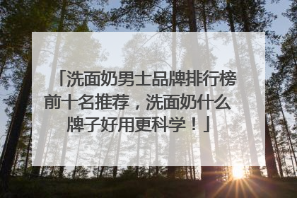洗面奶男士品牌排行榜前十名推荐，洗面奶什么牌子好用更科学！