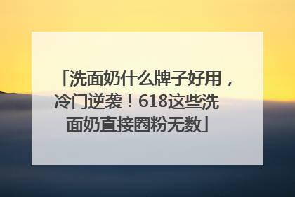 洗面奶什么牌子好用，冷门逆袭！618这些洗面奶直接圈粉无数