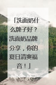 洗面奶什么牌子好？洗面奶品牌分享，你的夏日清爽福音！