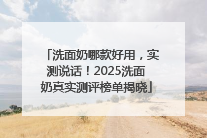 洗面奶哪款好用，实测说话！2025洗面奶真实测评榜单揭晓