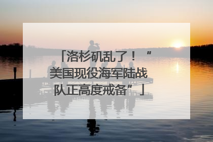 洛杉矶乱了！“美国现役海军陆战队正高度戒备”