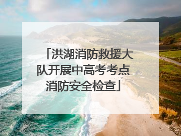 洪湖消防救援大队开展中高考考点消防安全检查