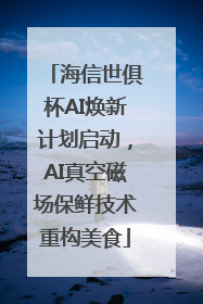 海信世俱杯AI焕新计划启动，AI真空磁场保鲜技术重构美食