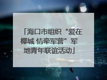 海口市组织“爱在椰城 情牵军营”军地青年联谊活动