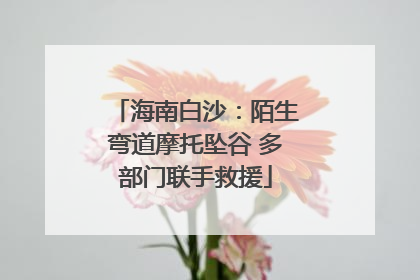 海南白沙：陌生弯道摩托坠谷 多部门联手救援