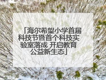 海尔希望小学首届科技节暨首个科技实验室落成 开启教育公益新生态