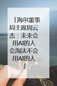海尔董事局主席周云杰：未来会用AI的人会淘汰不会用AI的人