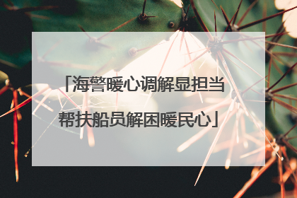 海警暖心调解显担当 帮扶船员解困暖民心