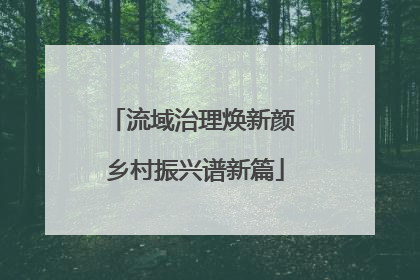 流域治理焕新颜 乡村振兴谱新篇