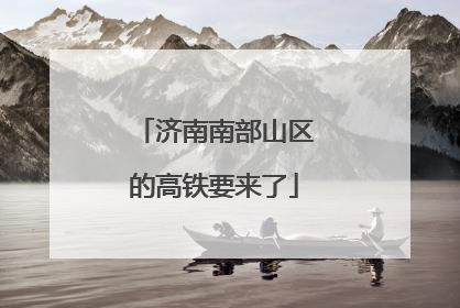 济南南部山区的高铁要来了