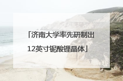 济南大学率先研制出12英寸铌酸锂晶体