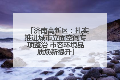 济南高新区：扎实推进城市立面空间专项整治 市容环境品质焕新提升