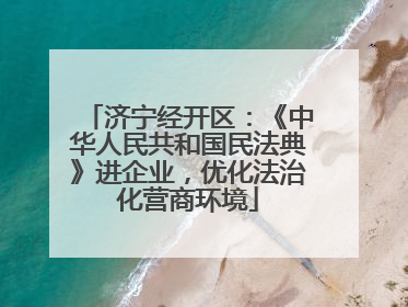 济宁经开区：《中华人民共和国民法典》进企业，优化法治化营商环境