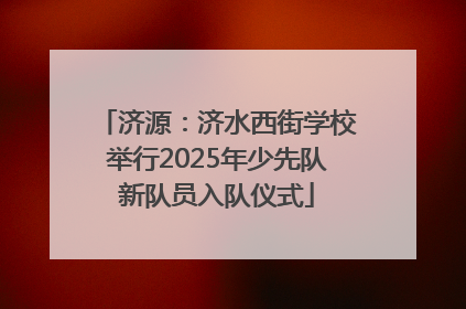 济源：济水西街学校举行2025年少先队新队员入队仪式