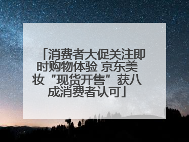 消费者大促关注即时购物体验 京东美妆“现货开售”获八成消费者认可