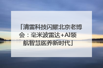 清雷科技闪耀北京老博会：毫米波雷达+AI领航智慧医养新时代