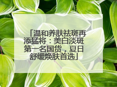温和养肤祛斑再添猛将：美白淡斑第一名国货，夏日舒缓焕肤首选