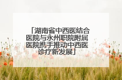 湖南省中西医结合医院与永州职院附属医院携手推动中西医诊疗新发展