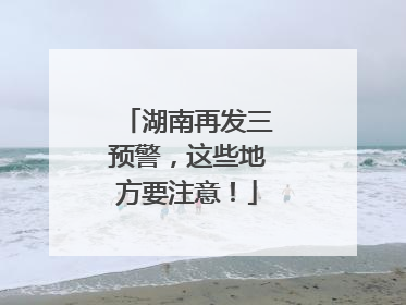 湖南再发三预警，这些地方要注意！