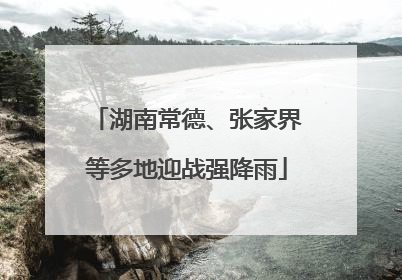 湖南常德、张家界等多地迎战强降雨