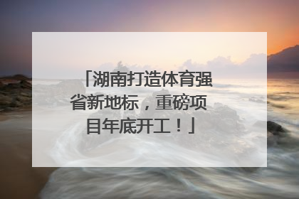 湖南打造体育强省新地标，重磅项目年底开工！