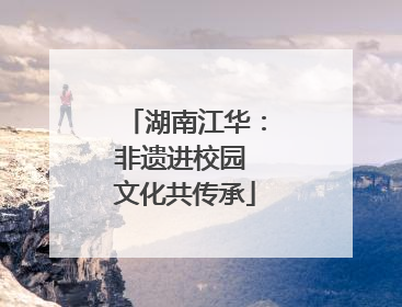 湖南江华：非遗进校园 文化共传承