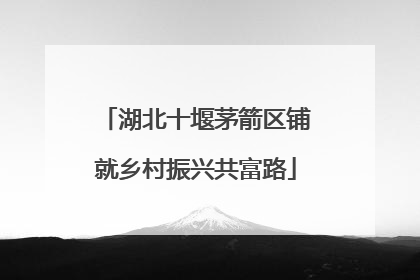 湖北十堰茅箭区铺就乡村振兴共富路