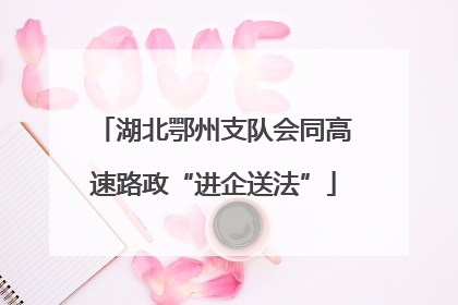 湖北鄂州支队会同高速路政“进企送法”