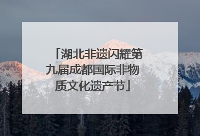 湖北非遗闪耀第九届成都国际非物质文化遗产节