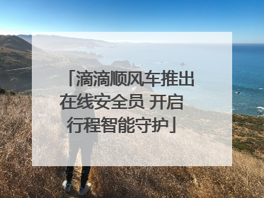 滴滴顺风车推出在线安全员 开启行程智能守护