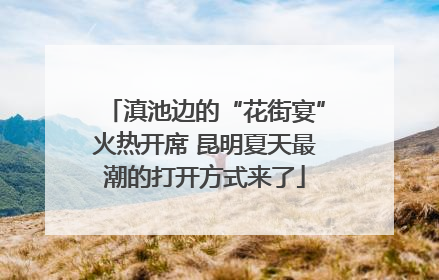 滇池边的“花街宴”火热开席 昆明夏天最潮的打开方式来了