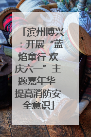 滨州博兴：开展“蓝焰童行 欢庆六一”主题嘉年华 提高消防安全意识