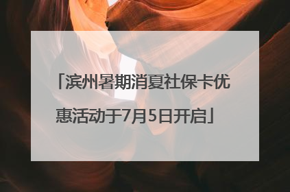 滨州暑期消夏社保卡优惠活动于7月5日开启
