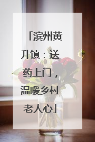 滨州黄升镇：送药上门，温暖乡村老人心