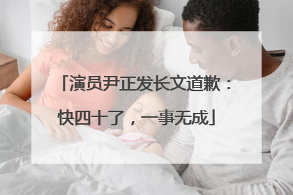 演员尹正发长文道歉：快四十了，一事无成
