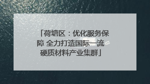 荷塘区：优化服务保障 全力打造国际一流硬质材料产业集群