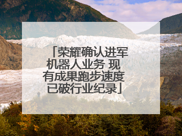 荣耀确认进军机器人业务 现有成果跑步速度已破行业纪录