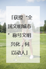 获授“全国文明城市”称号文明 兴化，何以动人