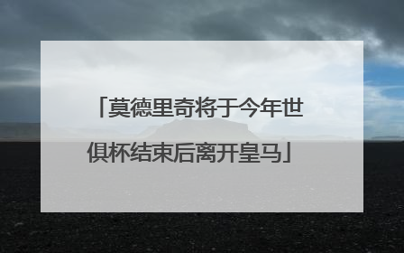 莫德里奇将于今年世俱杯结束后离开皇马