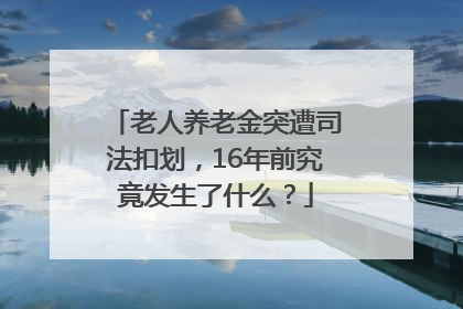 老人养老金突遭司法扣划，16年前究竟发生了什么？