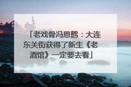 老戏骨冯恩鹤：大连东关街获得了新生《老酒馆》一定要去看