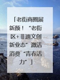 老街商圈展新颜！“老街区+非遗文创新业态”激活消费“青春活力”