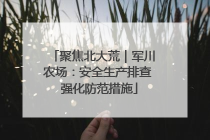 聚焦北大荒｜军川农场：安全生产排查 强化防范措施