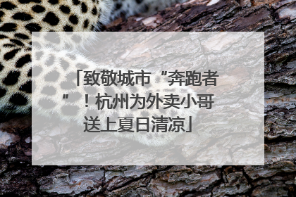 致敬城市“奔跑者”！杭州为外卖小哥送上夏日清凉
