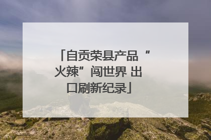自贡荣县产品“火辣”闯世界 出口刷新纪录