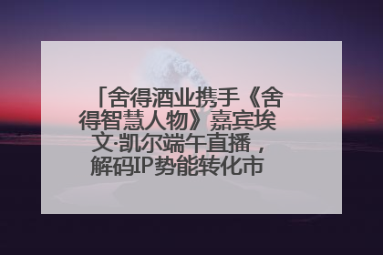 舍得酒业携手《舍得智慧人物》嘉宾埃文·凯尔端午直播，解码IP势能转化市场销量的有效路径