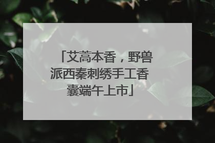 艾蒿本香，野兽派西秦刺绣手工香囊端午上市