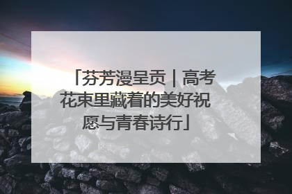 芬芳漫呈贡｜高考花束里藏着的美好祝愿与青春诗行