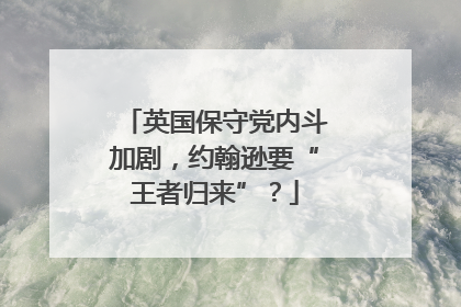 英国保守党内斗加剧，约翰逊要“王者归来”？