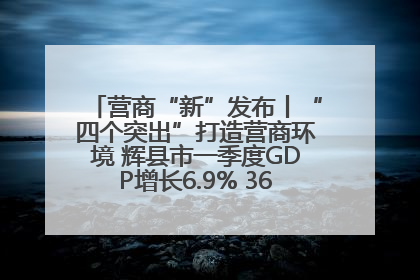 营商“新”发布丨“四个突出”打造营商环境 辉县市一季度GDP增长6.9% 36个重点项目落地